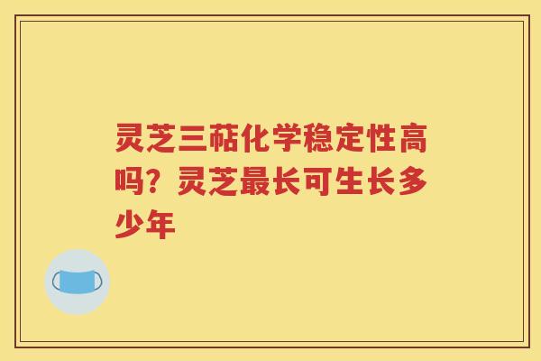 灵芝三萜化学稳定性高吗？灵芝最长可生长多少年