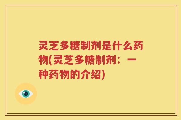 灵芝多糖制剂是什么药物(灵芝多糖制剂：一种药物的介绍)