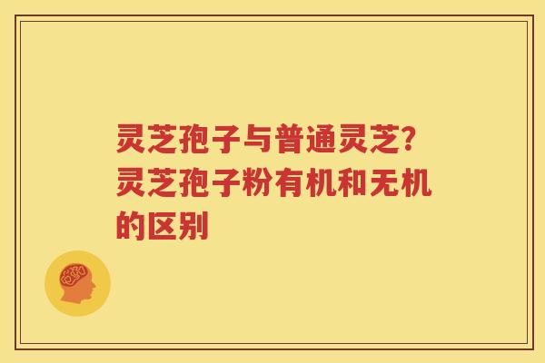 灵芝孢子与普通灵芝？灵芝孢子粉有机和无机的区别