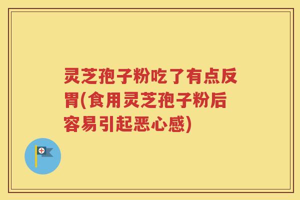 灵芝孢子粉吃了有点反胃(食用灵芝孢子粉后容易引起恶心感)