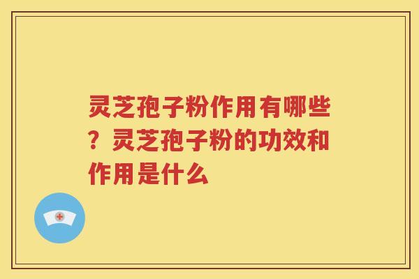 灵芝孢子粉作用有哪些？灵芝孢子粉的功效和作用是什么