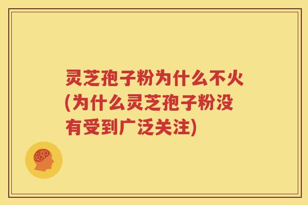 灵芝孢子粉为什么不火(为什么灵芝孢子粉没有受到广泛关注)