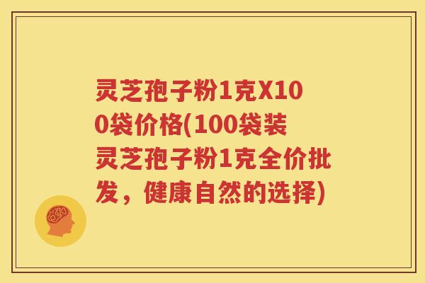 灵芝孢子粉1克X100袋价格(100袋装灵芝孢子粉1克全价批发，健康自然的选择)