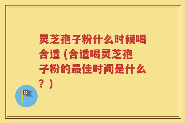 灵芝孢子粉什么时候喝合适 (合适喝灵芝孢子粉的最佳时间是什么？)