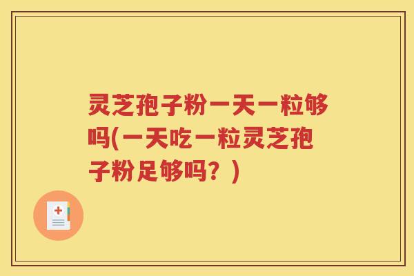 灵芝孢子粉一天一粒够吗(一天吃一粒灵芝孢子粉足够吗？)