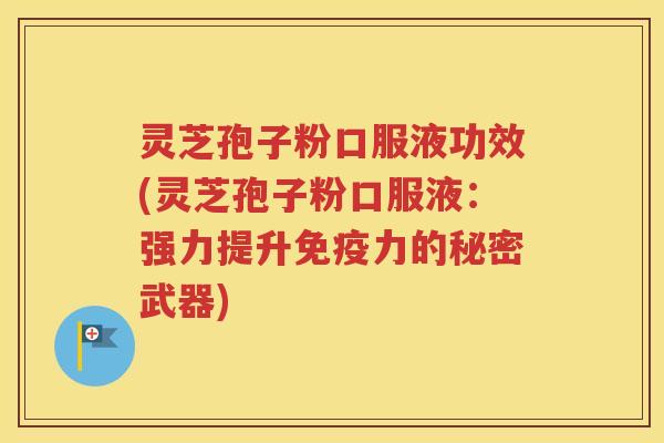灵芝孢子粉口服液功效(灵芝孢子粉口服液：强力提升免疫力的秘密武器)