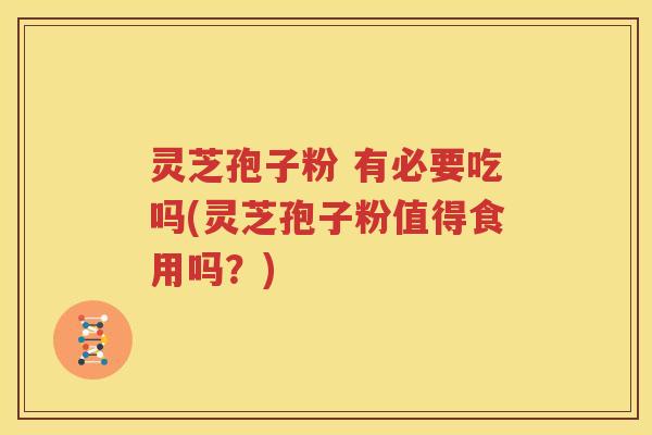 灵芝孢子粉 有必要吃吗(灵芝孢子粉值得食用吗？)