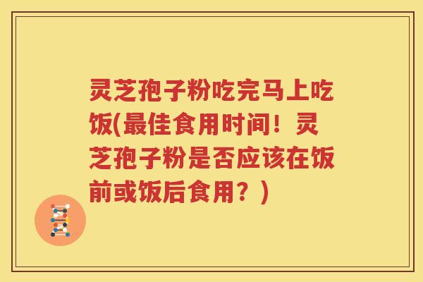 灵芝孢子粉吃完马上吃饭(最佳食用时间！灵芝孢子粉是否应该在饭前或饭后食用？)