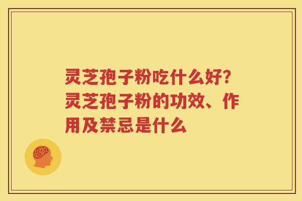 灵芝孢子粉吃什么好？灵芝孢子粉的功效、作用及禁忌是什么
