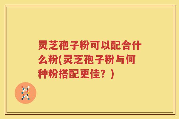 灵芝孢子粉可以配合什么粉(灵芝孢子粉与何种粉搭配更佳？)