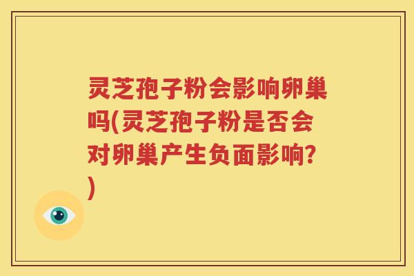 灵芝孢子粉会影响卵巢吗(灵芝孢子粉是否会对卵巢产生负面影响？)