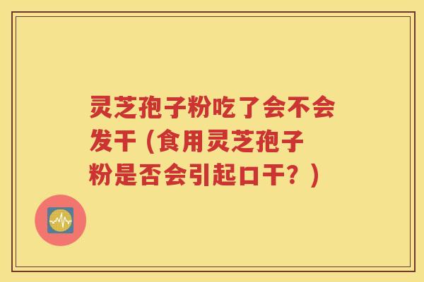 灵芝孢子粉吃了会不会发干 (食用灵芝孢子粉是否会引起口干？)