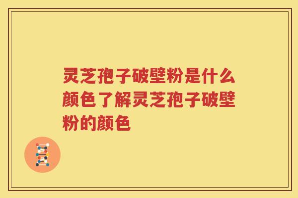 灵芝孢子破壁粉是什么颜色了解灵芝孢子破壁粉的颜色