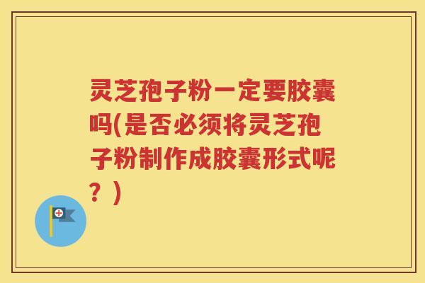 灵芝孢子粉一定要胶囊吗(是否必须将灵芝孢子粉制作成胶囊形式呢？)