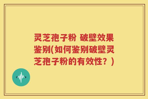 灵芝孢子粉 破壁效果鉴别(如何鉴别破壁灵芝孢子粉的有效性？)