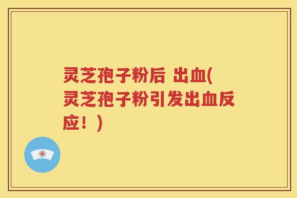 灵芝孢子粉后 出血(灵芝孢子粉引发出血反应！)