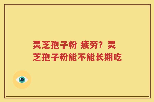灵芝孢子粉 疲劳？灵芝孢子粉能不能长期吃