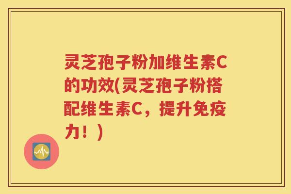 灵芝孢子粉加维生素C的功效(灵芝孢子粉搭配维生素C，提升免疫力！)
