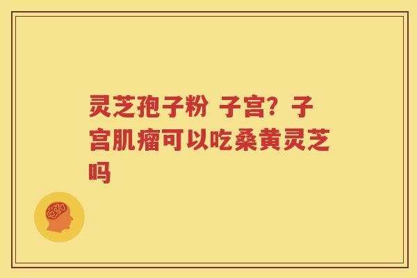 灵芝孢子粉 子宫？子宫肌瘤可以吃桑黄灵芝吗