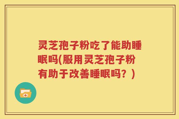 灵芝孢子粉吃了能助睡眠吗(服用灵芝孢子粉有助于改善睡眠吗？)