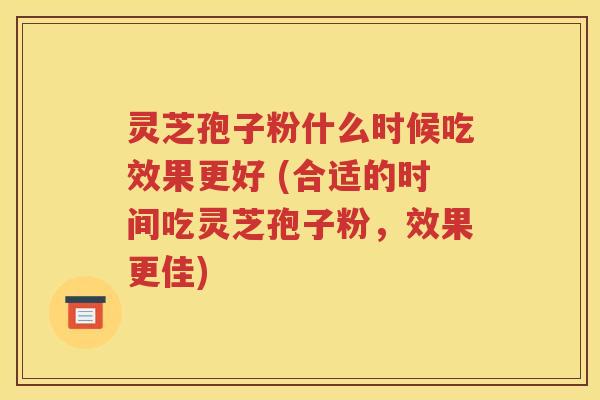 灵芝孢子粉什么时候吃效果更好 (合适的时间吃灵芝孢子粉，效果更佳)
