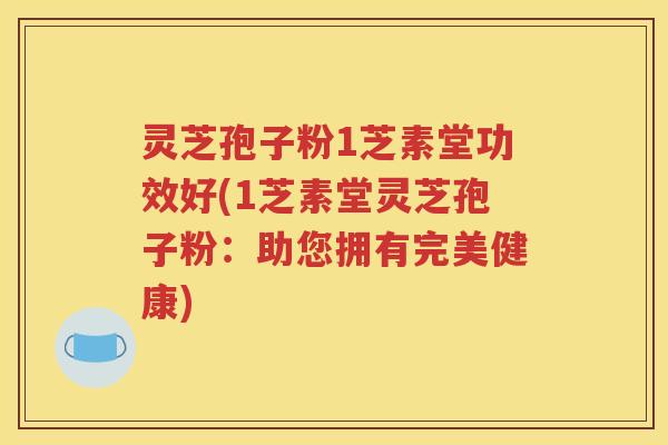灵芝孢子粉1芝素堂功效好(1芝素堂灵芝孢子粉：助您拥有完美健康)