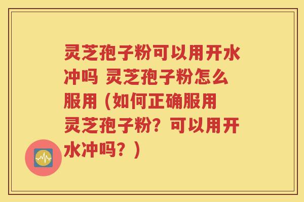 灵芝孢子粉可以用开水冲吗 灵芝孢子粉怎么服用 (如何正确服用灵芝孢子粉？可以用开水冲吗？)