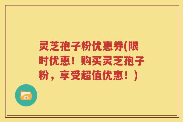 灵芝孢子粉优惠券(限时优惠！购买灵芝孢子粉，享受超值优惠！)