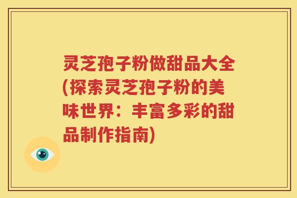 灵芝孢子粉做甜品大全(探索灵芝孢子粉的美味世界：丰富多彩的甜品制作指南)