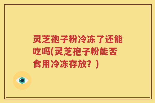 灵芝孢子粉冷冻了还能吃吗(灵芝孢子粉能否食用冷冻存放？)