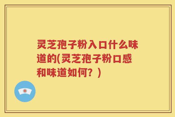 灵芝孢子粉入口什么味道的(灵芝孢子粉口感和味道如何？)