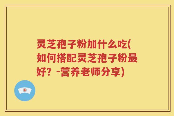 灵芝孢子粉加什么吃(如何搭配灵芝孢子粉最好？-营养老师分享)