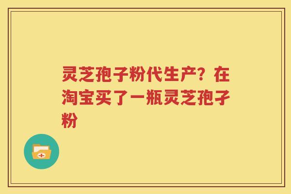 灵芝孢子粉代生产？在淘宝买了一瓶灵芝孢孑粉
