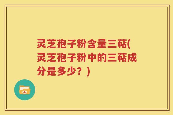 灵芝孢子粉含量三萜(灵芝孢子粉中的三萜成分是多少？)