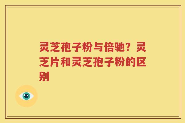 灵芝孢子粉与倍驰？灵芝片和灵芝孢子粉的区别