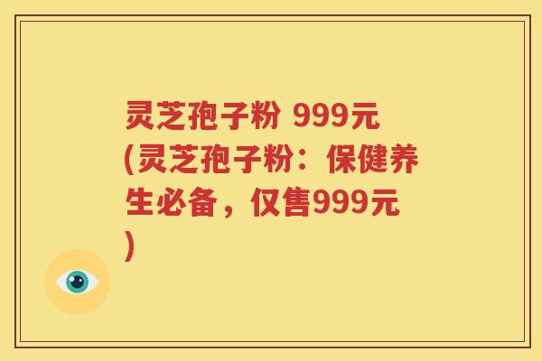 灵芝孢子粉 999元(灵芝孢子粉：保健养生必备，仅售999元)