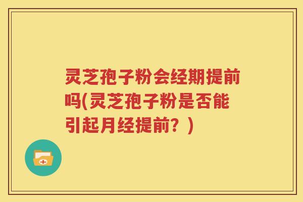 灵芝孢子粉会经期提前吗(灵芝孢子粉是否能引起月经提前？)