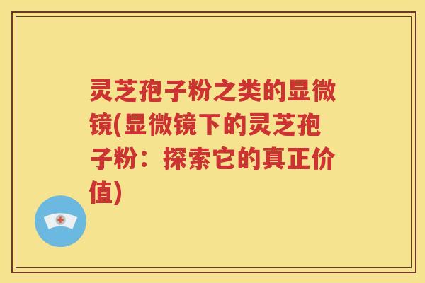灵芝孢子粉之类的显微镜(显微镜下的灵芝孢子粉：探索它的真正价值)