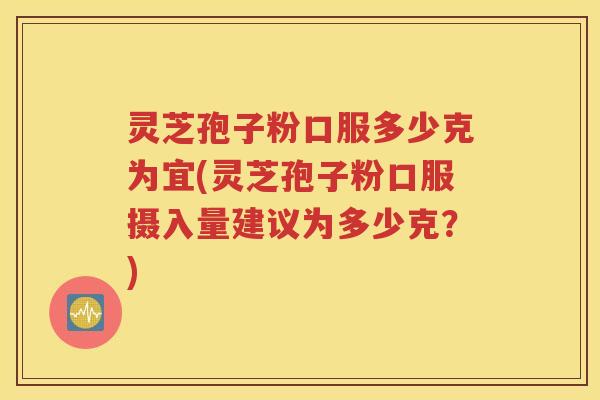 灵芝孢子粉口服多少克为宜(灵芝孢子粉口服摄入量建议为多少克？)