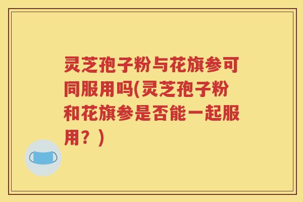 灵芝孢子粉与花旗参可同服用吗(灵芝孢子粉和花旗参是否能一起服用？)