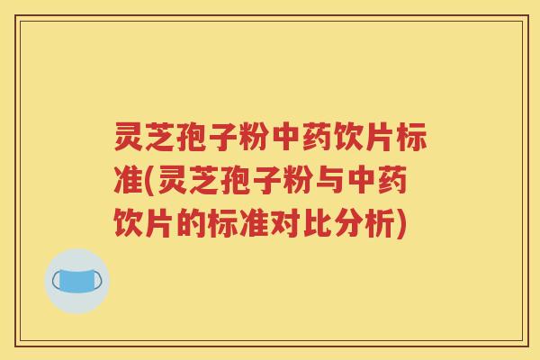 灵芝孢子粉中药饮片标准(灵芝孢子粉与中药饮片的标准对比分析)