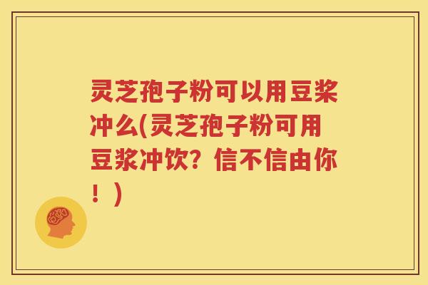 灵芝孢子粉可以用豆桨冲么(灵芝孢子粉可用豆浆冲饮？信不信由你！)