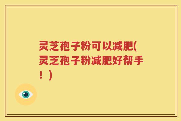 灵芝孢子粉可以减肥(灵芝孢子粉减肥好帮手！)