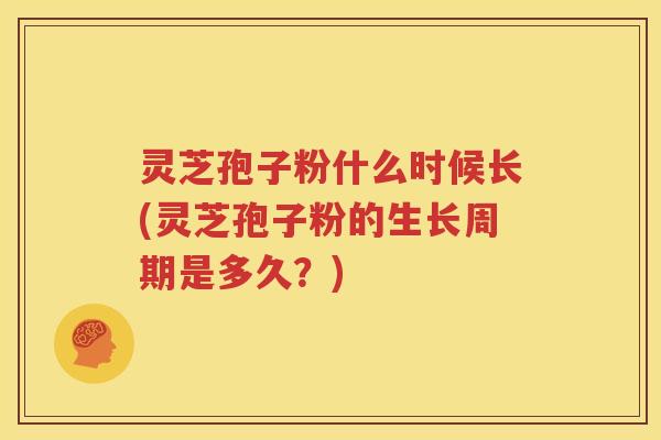 灵芝孢子粉什么时候长(灵芝孢子粉的生长周期是多久？)