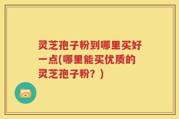 灵芝孢子粉到哪里买好一点(哪里能买优质的灵芝孢子粉？)