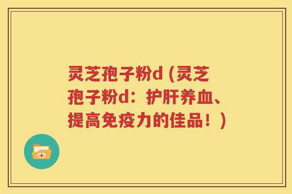 灵芝孢子粉d (灵芝孢子粉d：护肝养血、提高免疫力的佳品！)