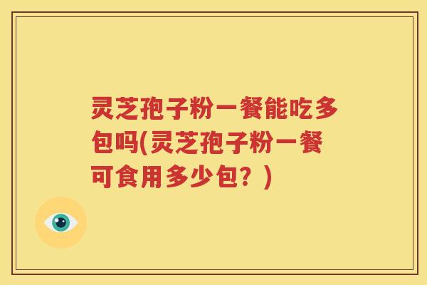 灵芝孢子粉一餐能吃多包吗(灵芝孢子粉一餐可食用多少包？)