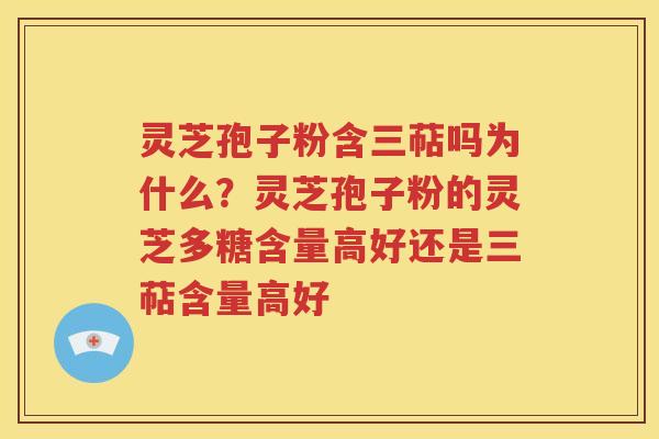灵芝孢子粉含三萜吗为什么？灵芝孢子粉的灵芝多糖含量高好还是三萜含量高好