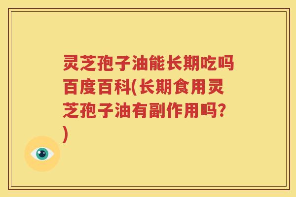灵芝孢子油能长期吃吗百度百科(长期食用灵芝孢子油有副作用吗？)