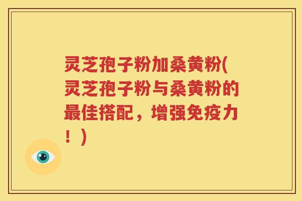 灵芝孢子粉加桑黄粉(灵芝孢子粉与桑黄粉的最佳搭配，增强免疫力！)